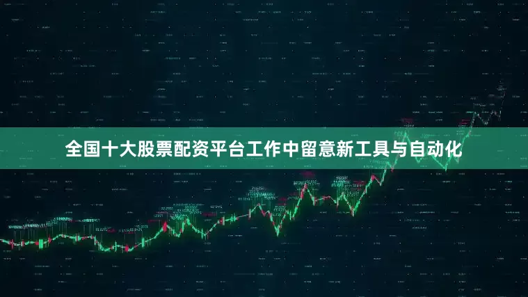 全国十大股票配资平台工作中留意新工具与自动化